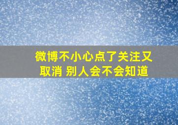 微博不小心点了关注又取消 别人会不会知道